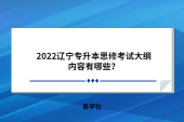 2022遼寧專升本思修考試大綱內(nèi)容有哪些？