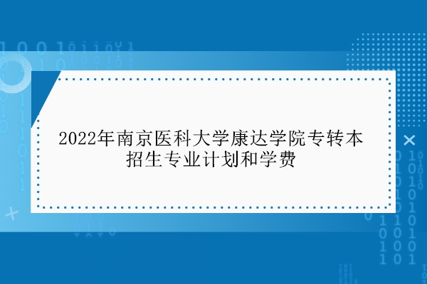 2022年南京医科大学康达学院专转本招生专业计划和学费