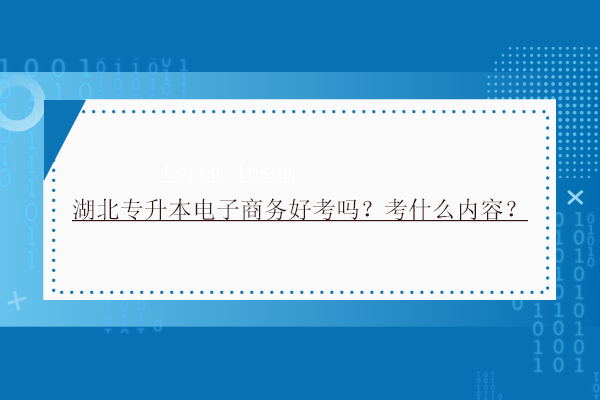 湖北專升本電子商務(wù)好考嗎？考什么內(nèi)容？