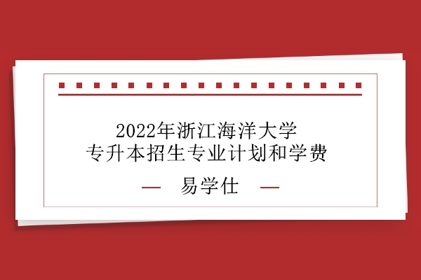 2022年浙江海洋大学专升本招生专业计划和学费