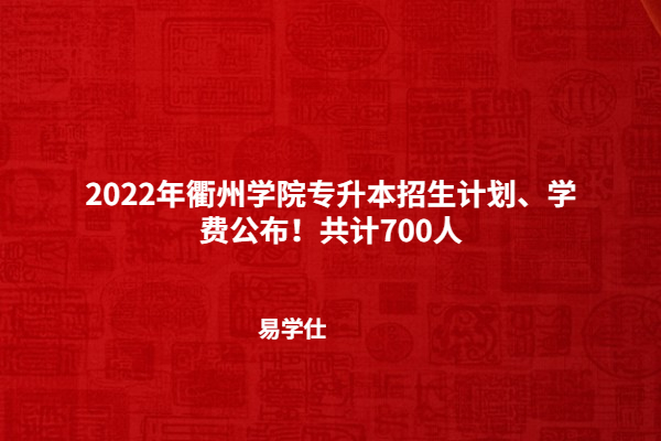 2022年衢州学院专升本招生计划、学费公布！共计700人