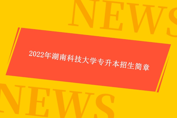 2022年湖南科技大学专升本招生简章 招生计划达到120人！