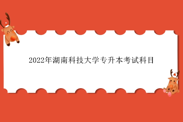 2022年湖南科技大学专升本考试科目是什么？满分300分！