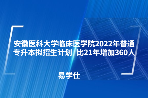 安徽醫(yī)科大學(xué)臨床醫(yī)學(xué)院2022年普通專(zhuān)升本擬招生計(jì)劃