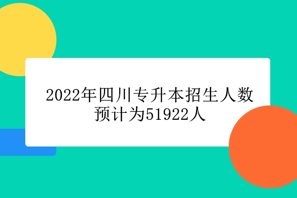 2022年四川专升本招生人数预计为51922人