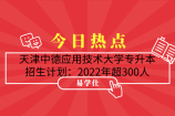 天津中德應(yīng)用技術(shù)大學(xué)專升本招生計(jì)劃：2022年超300人