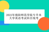 2022年綿陽師范學院專升本大學英語考試科目統(tǒng)考的通知！