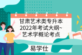 甘肅藝術(shù)類專升本2022年考試大綱~藝術(shù)學(xué)概論考點(diǎn)