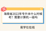 海南省2022年專升本什么時(shí)候考？需要計(jì)算機(jī)一級(jí)嗎