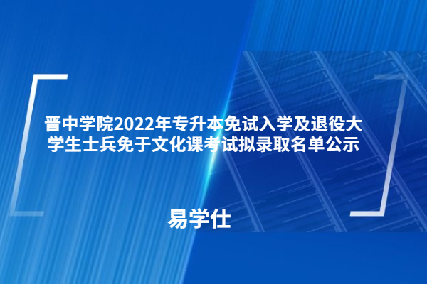 晉中學院2022年專升本免試入學及退役大學生士兵免于文化課考試擬錄取名單公示