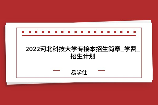 2022河北科技大学专接本招生简章_学费_招生计划