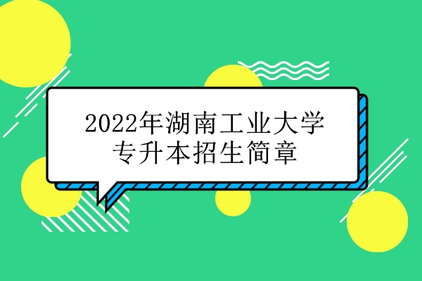 速看！2022年湖南工业大学专升本招生简章来了！