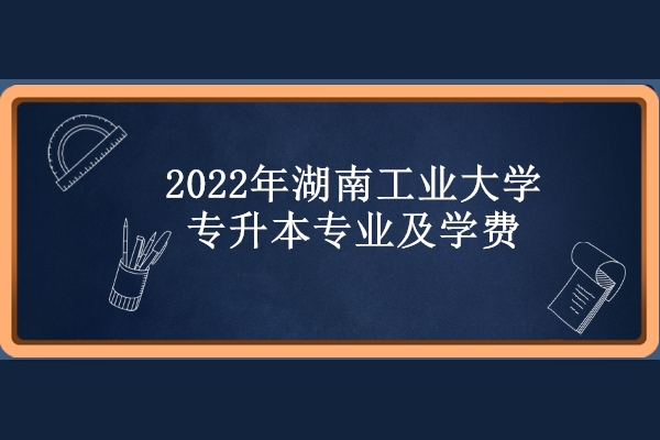 2022年湖南工業(yè)大學(xué)專(zhuān)升本專(zhuān)業(yè)及學(xué)費(fèi)