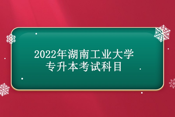 2022年湖南工業(yè)大學專升本考試科目