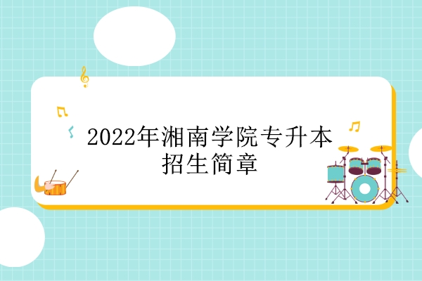 速看！2022年湘南学院专升本招生简章来了！