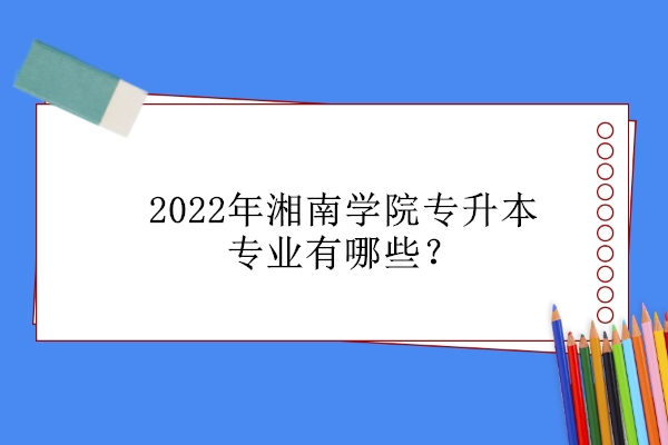 2022年湘南學(xué)院專升本專業(yè)有哪些？