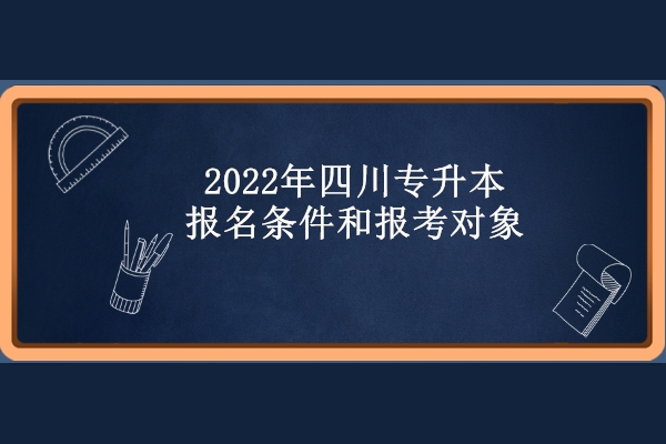 2022年四川专升本报名条件和报考对象
