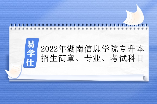 2022年湖南信息学院专升本招生简章、专业、考试科目汇总！