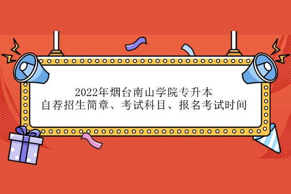 2022年烟台南山学院专升本自荐招生简章、考试科目、报名考试时间