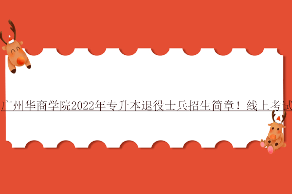 广州华商学院2022年专升本退役士兵招生简章！线上考试