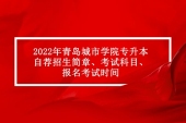 2022年青島城市學院專升本自薦招生簡章、考試科目、時間