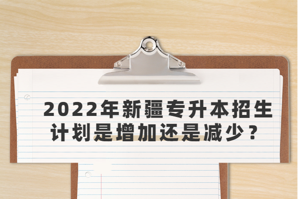 2022年新疆專(zhuān)升本招生計(jì)劃是增加還是減少？