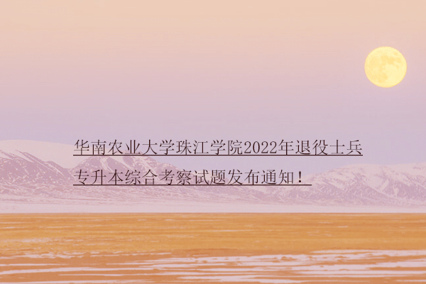 华南农业大学珠江学院2022年退役士兵专升本综合考察试题发布通知！