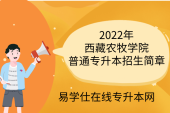 2022年西藏农牧学院普通专升本招生简章公布！招生计划分3类