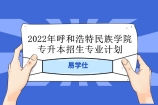 2022年呼和浩特民族学院专升本招生专业计划 今年招多少人呢？