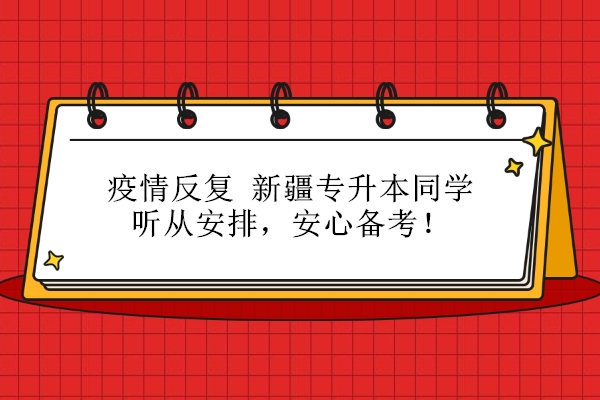 疫情反復(fù) 新疆專(zhuān)升本同學(xué)聽(tīng)從安排，安心備考！