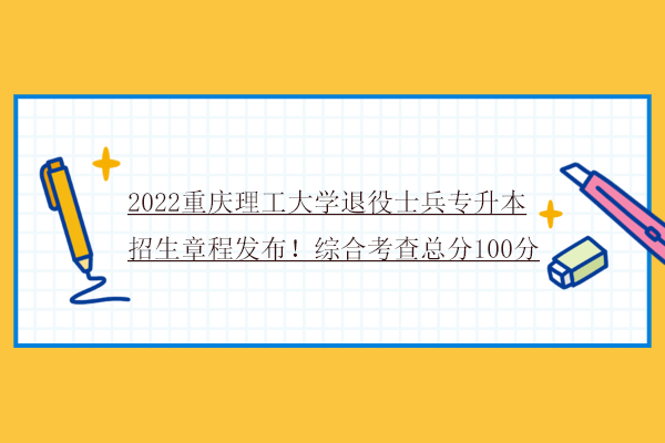 2022重庆理工大学退役士兵专升本招生章程发布！综合考查总分100分