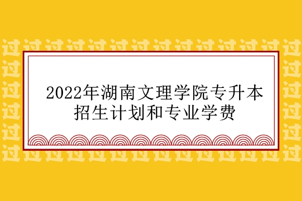 2022年湖南文理学院专升本招生计划和专业学费