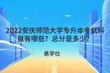 2022安慶師范大學(xué)專升本考試科目有哪些？總分是多少？