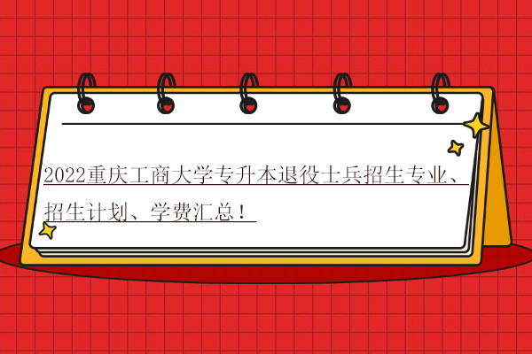 2022重慶工商大學(xué)專升本退役士兵招生專業(yè)、招生計劃、學(xué)費匯總！