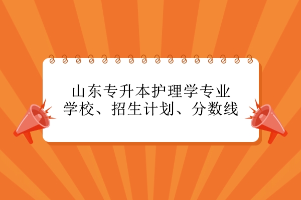 山東專升本護理學專業(yè)學校、招生計劃、分數(shù)線