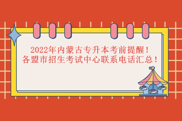 2022年內(nèi)蒙古專(zhuān)升本考前提醒！各盟市招生考試中心聯(lián)系電話(huà)匯總！