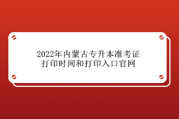 2022年內(nèi)蒙古專升本準(zhǔn)考證打印時(shí)間和打印入口官網(wǎng)