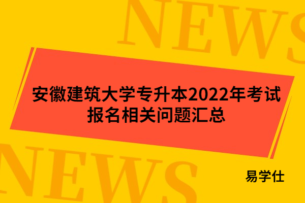 安徽建筑大學(xué)專升本2022年考試報(bào)名相關(guān)問(wèn)題匯總