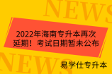 2022年海南專升本再次延期！考試日期暫未公布