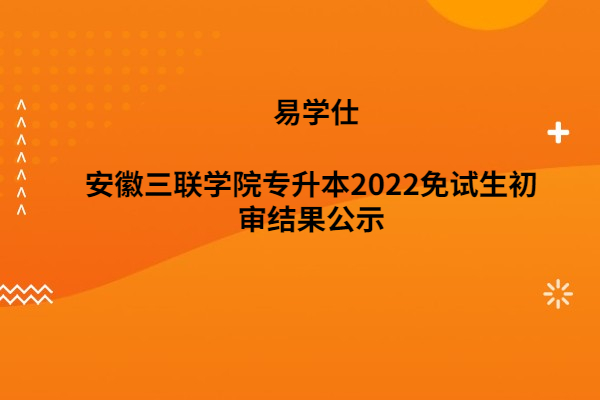 安徽三聯(lián)學院專升本2022免試生初審結果公示