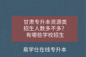 甘肅專升本資源類招生人數(shù)多不多？有哪些學校招生