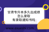 甘肅專升本多久出成績？怎么錄??？有錄取通知書嗎