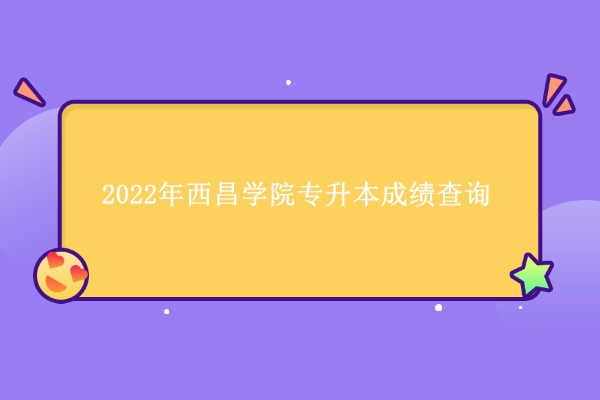 2022年西昌学院专升本成绩查询