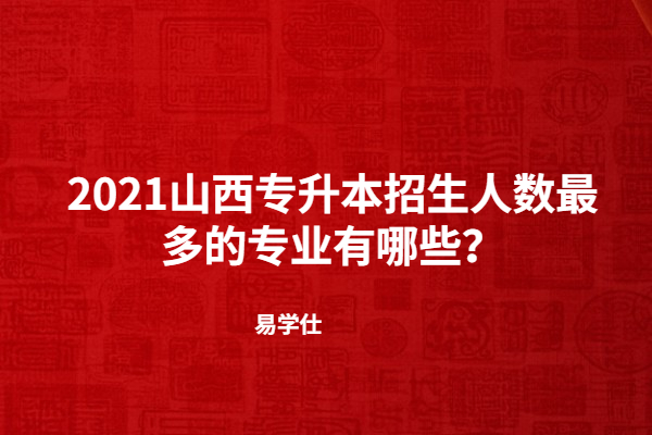 2021山西專升本招生人數最多的專業(yè)有哪些？