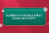 2022聊城專升本考試地點在哪里？考試地點每年會變嗎？