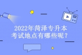 2022年菏澤專升本考試地點(diǎn)有哪些呢？考點(diǎn)有8個！