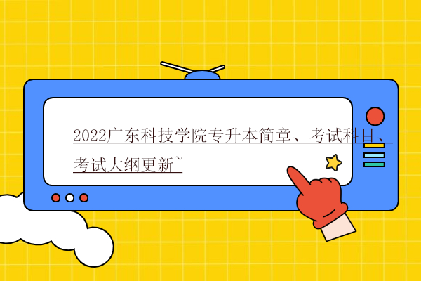 2022广东科技学院专升本简章、考试科目、考试大纲更新~