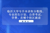 2021-2022年臨沂大學(xué)專升本分數(shù)線、專業(yè)招生計劃、自薦考試科目、哪個校區(qū)！