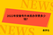 2022年安徽專升本民辦院校學(xué)費(fèi)多少錢？