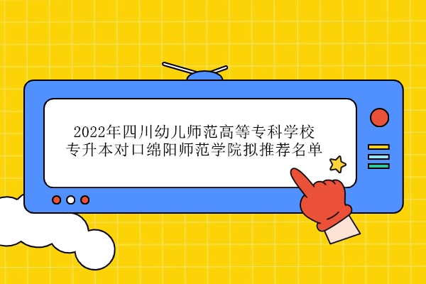 2022年四川幼儿师范高等专科学校专升本对口绵阳师范学院拟推荐名单